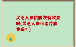 灵芝人参抗脱发有效果吗(灵芝人参可治疗脱发吗？)