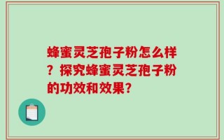 蜂蜜灵芝孢子粉怎么样？探究蜂蜜灵芝孢子粉的功效和效果？