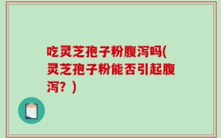 吃灵芝孢子粉腹泻吗(灵芝孢子粉能否引起腹泻？)