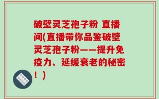 破壁灵芝孢子粉 直播间(直播带你品鉴破壁灵芝孢子粉——提升免疫力、延缓衰老的秘密！)