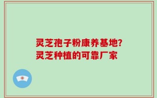 灵芝孢子粉康养基地？灵芝种植的可靠厂家
