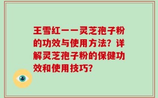 王雪红一一灵芝孢子粉的功效与使用方法？详解灵芝孢子粉的保健功效和使用技巧？