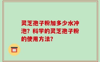 灵芝孢子粉加多少水冲泡？科学的灵芝孢子粉的使用方法？