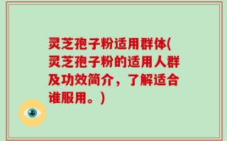 灵芝孢子粉适用群体(灵芝孢子粉的适用人群及功效简介，了解适合谁服用。)
