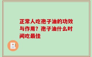 正常人吃孢子油的功效与作用？孢子油什么时间吃最佳