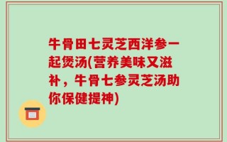 牛骨田七灵芝西洋参一起煲汤(营养美味又滋补，牛骨七参灵芝汤助你保健提神)