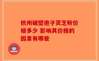 杭州破壁孢子灵芝粉价格多少 影响其价格的因素有哪些