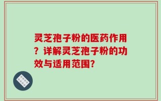 灵芝孢子粉的医药作用？详解灵芝孢子粉的功效与适用范围？