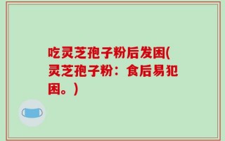 吃灵芝孢子粉后发困(灵芝孢子粉：食后易犯困。)