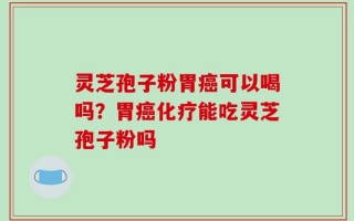 灵芝孢子粉胃癌可以喝吗？胃癌化疗能吃灵芝孢子粉吗