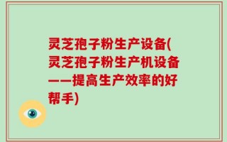 灵芝孢子粉生产设备(灵芝孢子粉生产机设备——提高生产效率的好帮手)