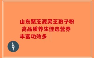 山东聚芝源灵芝孢子粉 高品质养生佳选营养丰富功效多