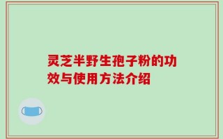 灵芝半野生孢子粉的功效与使用方法介绍