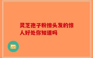 灵芝孢子粉擦头发的惊人好处你知道吗