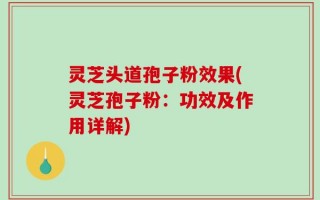 灵芝头道孢子粉效果(灵芝孢子粉：功效及作用详解)