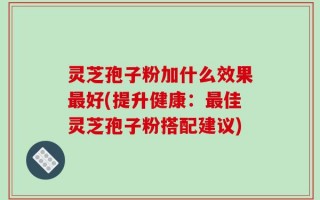 灵芝孢子粉加什么效果最好(提升健康：最佳灵芝孢子粉搭配建议)