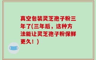 真空包装灵芝孢子粉三年了(三年后，这种方法能让灵芝孢子粉保鲜更久！)