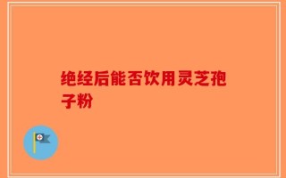绝经后能否饮用灵芝孢子粉
