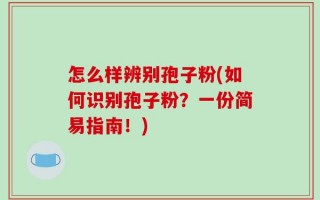 怎么样辨别孢子粉(如何识别孢子粉？一份简易指南！)