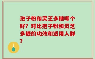孢子粉和灵芝多糖哪个好？对比孢子粉和灵芝多糖的功效和适用人群？