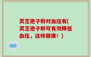 灵芝孢子粉对血压有(灵芝孢子粉可有效降低血压，这样健康！)