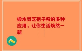 椴木灵芝孢子粉的多种应用，让你生活焕然一新