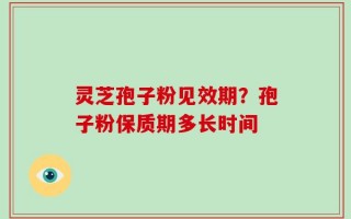 灵芝孢子粉见效期？孢子粉保质期多长时间