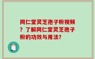同仁堂灵芝孢子粉视频？了解同仁堂灵芝孢子粉的功效与用法？