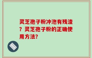 灵芝孢子粉冲泡有残渣？灵芝孢子粉的正确使用方法？