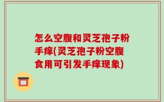 怎么空腹和灵芝孢子粉手痒(灵芝孢子粉空腹食用可引发手痒现象)