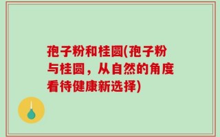 孢子粉和桂圆(孢子粉与桂圆，从自然的角度看待健康新选择)