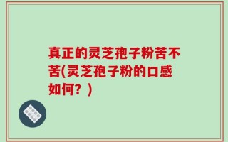 真正的灵芝孢子粉苦不苦(灵芝孢子粉的口感如何？)