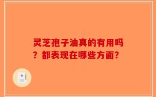 灵芝孢子油真的有用吗？都表现在哪些方面？