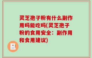 灵芝孢子粉有什么副作用吗能吃吗(灵芝孢子粉的食用安全：副作用和食用建议)