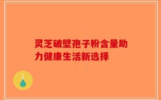 灵芝破壁孢子粉含量助力健康生活新选择