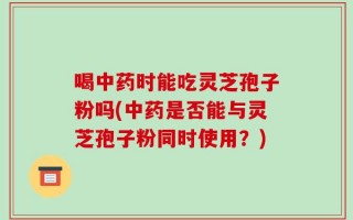 喝中药时能吃灵芝孢子粉吗(中药是否能与灵芝孢子粉同时使用？)
