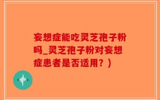 妄想症能吃灵芝孢子粉吗_灵芝孢子粉对妄想症患者是否适用？)