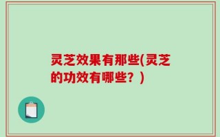 灵芝效果有那些(灵芝的功效有哪些？)