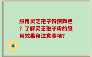 服用灵芝孢子粉便颜色？了解灵芝孢子粉的服用效果和注意事项？