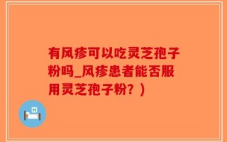 有风疹可以吃灵芝孢子粉吗_风疹患者能否服用灵芝孢子粉？)