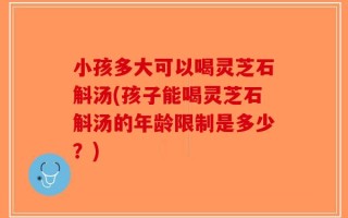 小孩多大可以喝灵芝石斛汤(孩子能喝灵芝石斛汤的年龄限制是多少？)