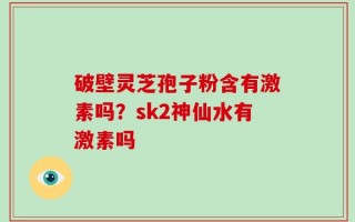 破壁灵芝孢子粉含有激素吗？sk2神仙水有激素吗
