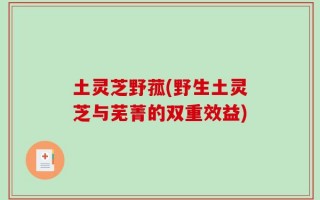 土灵芝野菰(野生土灵芝与芜菁的双重效益)