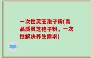 一次性灵芝孢子粉(高品质灵芝孢子粉，一次性解决养生需求)
