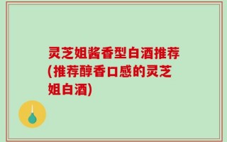 灵芝姐酱香型白酒推荐(推荐醇香口感的灵芝姐白酒)