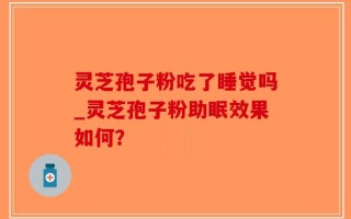 灵芝孢子粉吃了睡觉吗_灵芝孢子粉助眠效果如何？