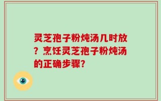 灵芝孢子粉炖汤几时放？烹饪灵芝孢子粉炖汤的正确步骤？