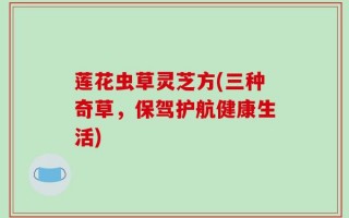 莲花虫草灵芝方(三种奇草，保驾护航健康生活)