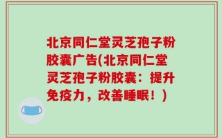 北京同仁堂灵芝孢子粉胶囊广告(北京同仁堂灵芝孢子粉胶囊：提升免疫力，改善睡眠！)