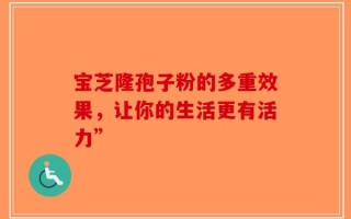 宝芝隆孢子粉的多重效果，让你的生活更有活力”